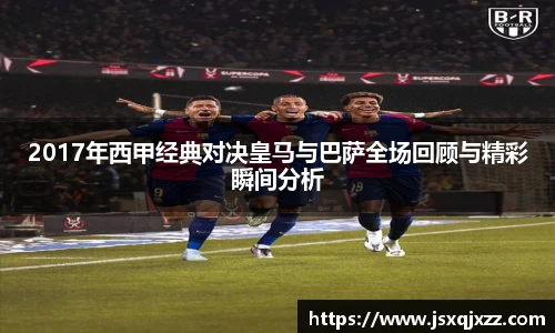 2017年西甲经典对决皇马与巴萨全场回顾与精彩瞬间分析